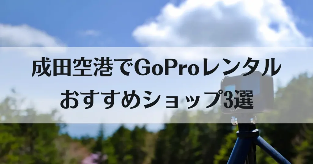 GoProをレンタルして成田空港で受け取れる！おすすめショップ3店とプランを紹介