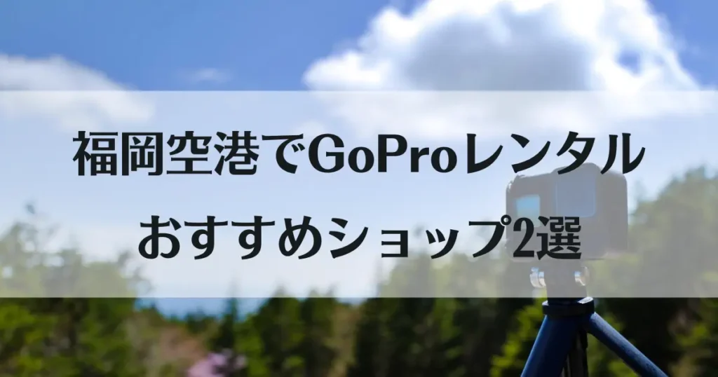 GoProレンタルして福岡空港で受け取れる！神ショップ2店とおすすめプランを紹介